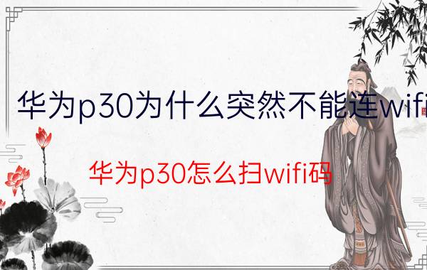 华为p30为什么突然不能连wifi 华为p30怎么扫wifi码？